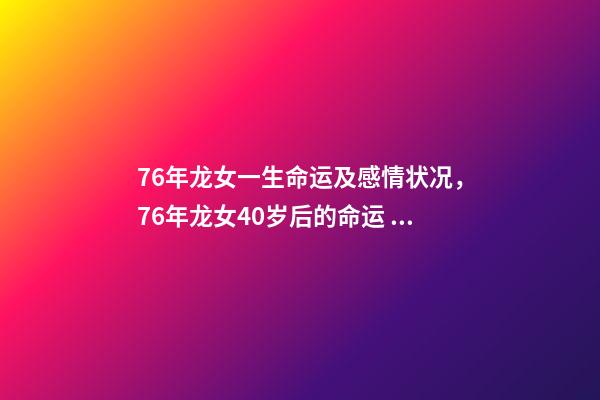 76年龙女一生命运及感情状况，76年龙女40岁后的命运 76年龙女一生感情 76年属龙女人感情-第1张-观点-玄机派